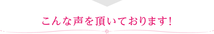 こんな声を頂いております！